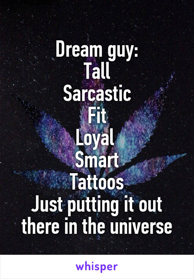 Dream guy:
Tall
Sarcastic
Fit
Loyal 
Smart
Tattoos
Just putting it out there in the universe