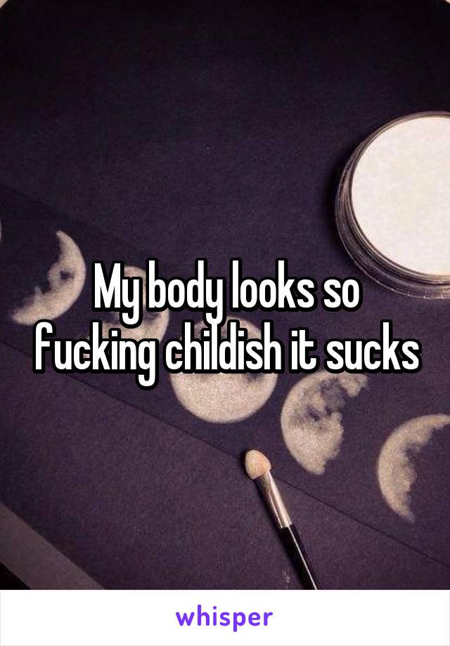 My body looks so fucking childish it sucks