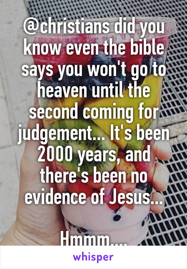 @christians did you know even the bible says you won't go to heaven until the second coming for judgement... It's been 2000 years, and there's been no evidence of Jesus...

Hmmm....