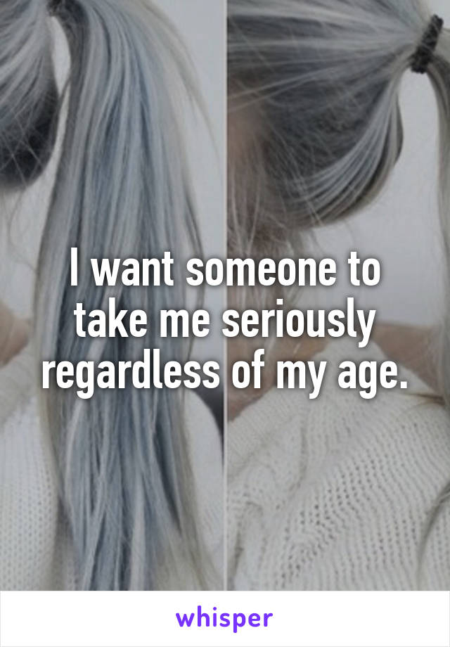 I want someone to take me seriously regardless of my age.