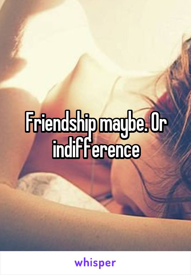 Friendship maybe. Or indifference