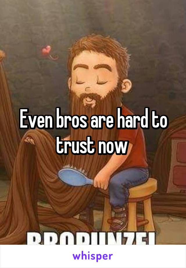 Even bros are hard to trust now 