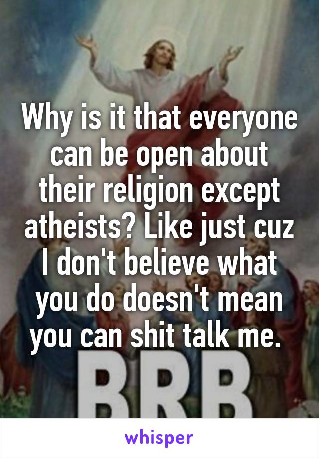 Why is it that everyone can be open about their religion except atheists? Like just cuz I don't believe what you do doesn't mean you can shit talk me. 