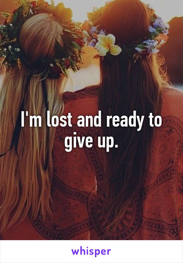 I'm lost and ready to give up.