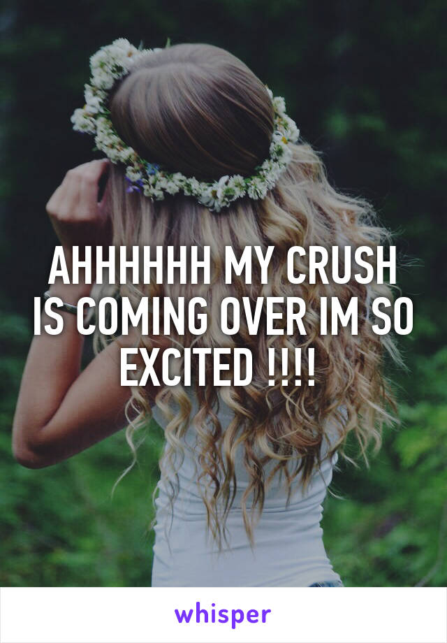 AHHHHHH MY CRUSH IS COMING OVER IM SO EXCITED !!!! 