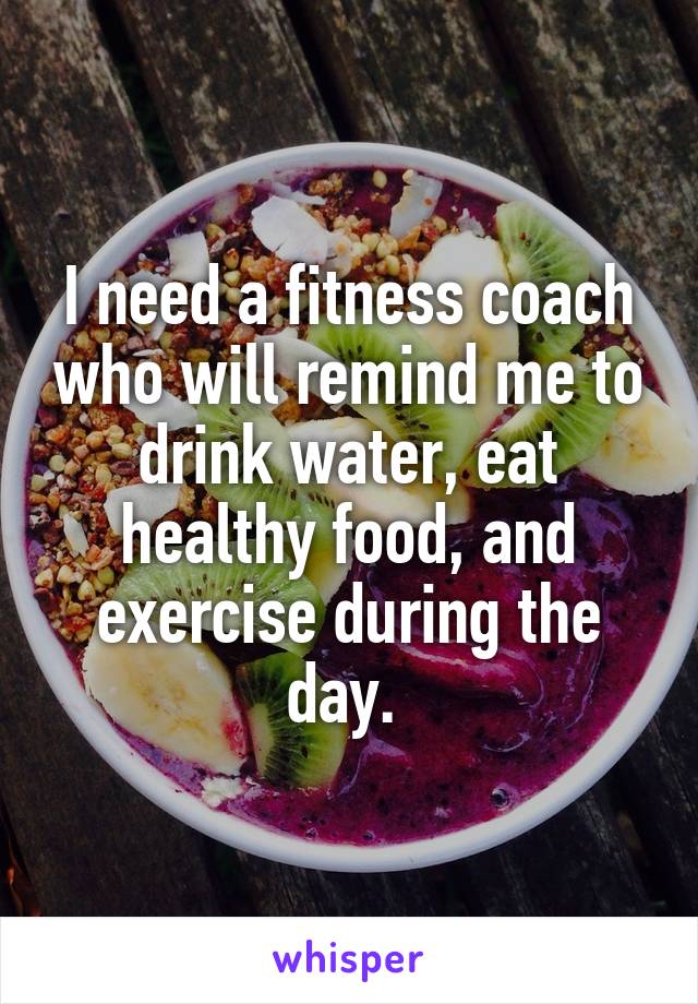 I need a fitness coach who will remind me to drink water, eat healthy food, and exercise during the day. 