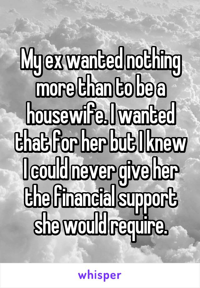 My ex wanted nothing more than to be a housewife. I wanted that for her but I knew I could never give her the financial support she would require.