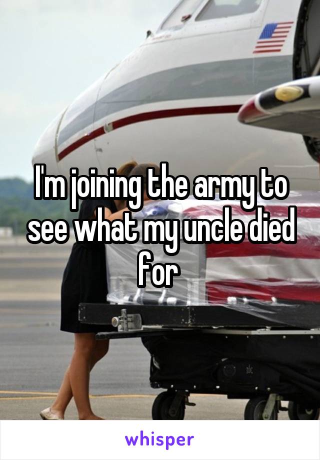 I'm joining the army to see what my uncle died for 