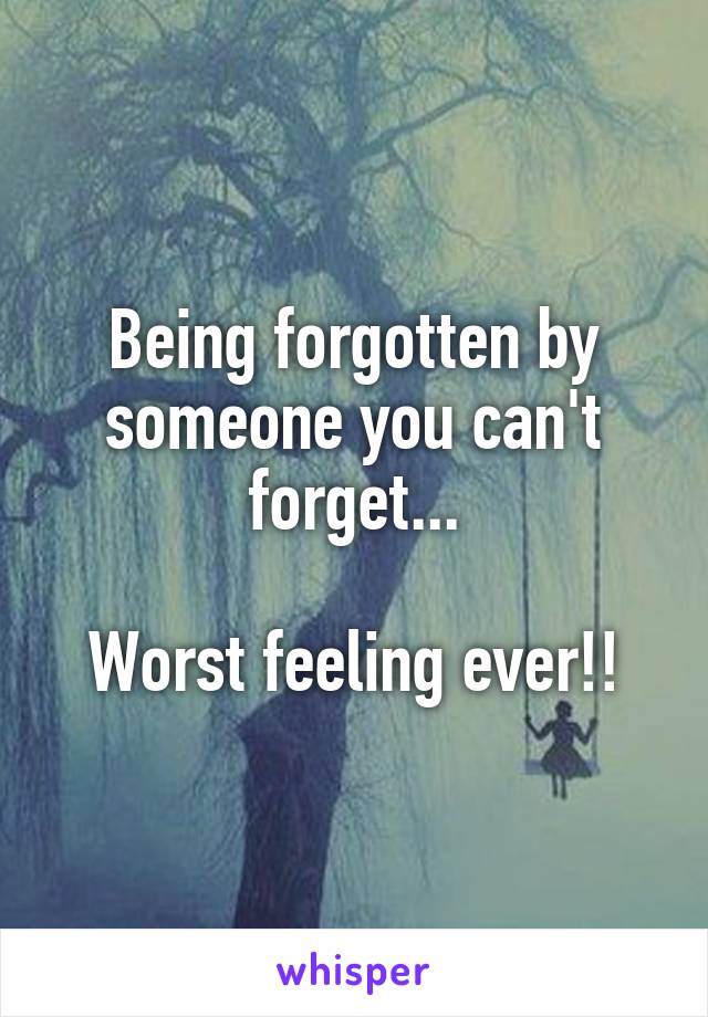 Being forgotten by someone you can't forget...

Worst feeling ever!!