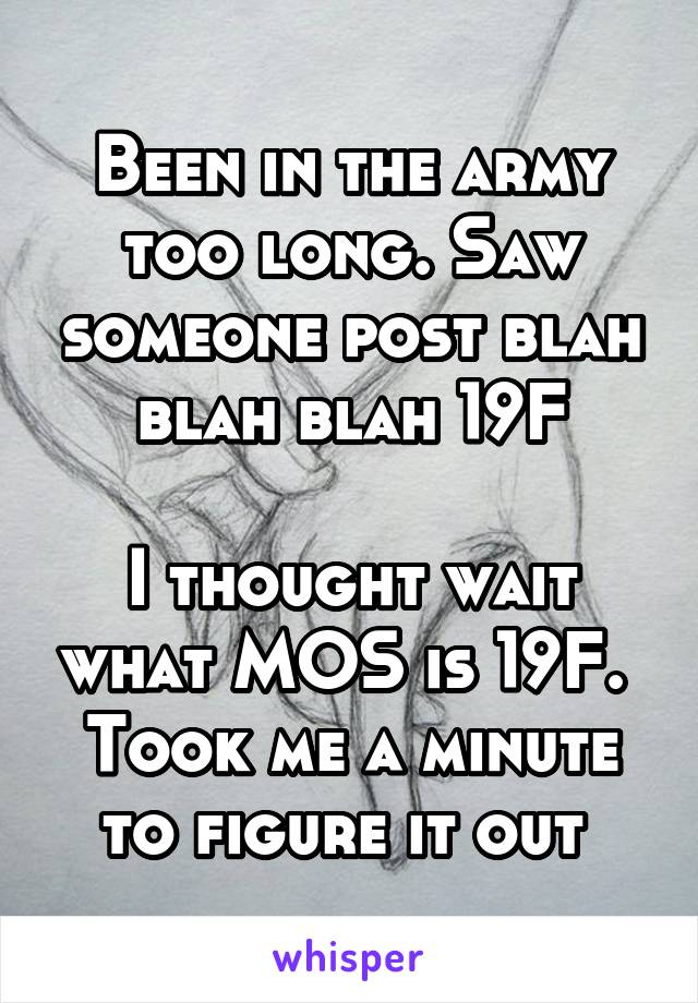 Been in the army too long. Saw someone post blah blah blah 19F

I thought wait what MOS is 19F. 
Took me a minute to figure it out 