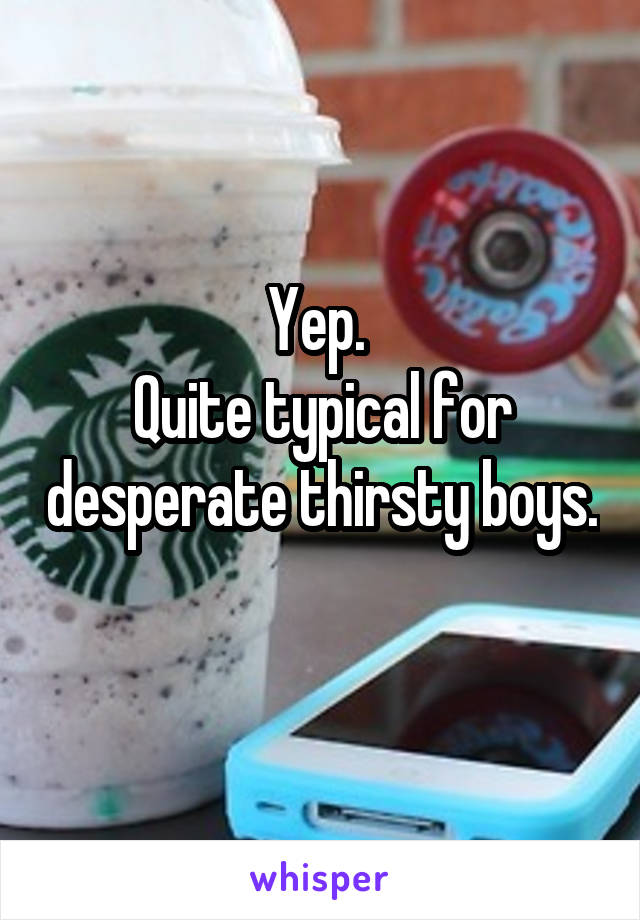 Yep. 
Quite typical for desperate thirsty boys. 
