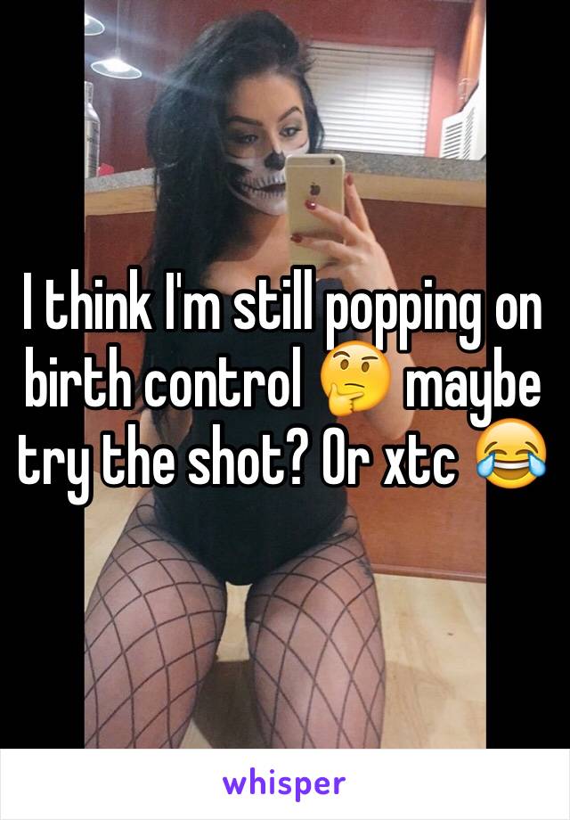 I think I'm still popping on birth control 🤔 maybe try the shot? Or xtc 😂