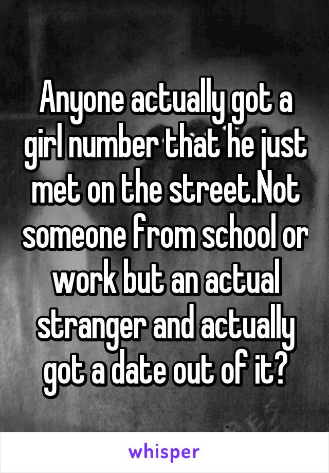 Anyone actually got a girl number that he just met on the street.Not someone from school or work but an actual stranger and actually got a date out of it?