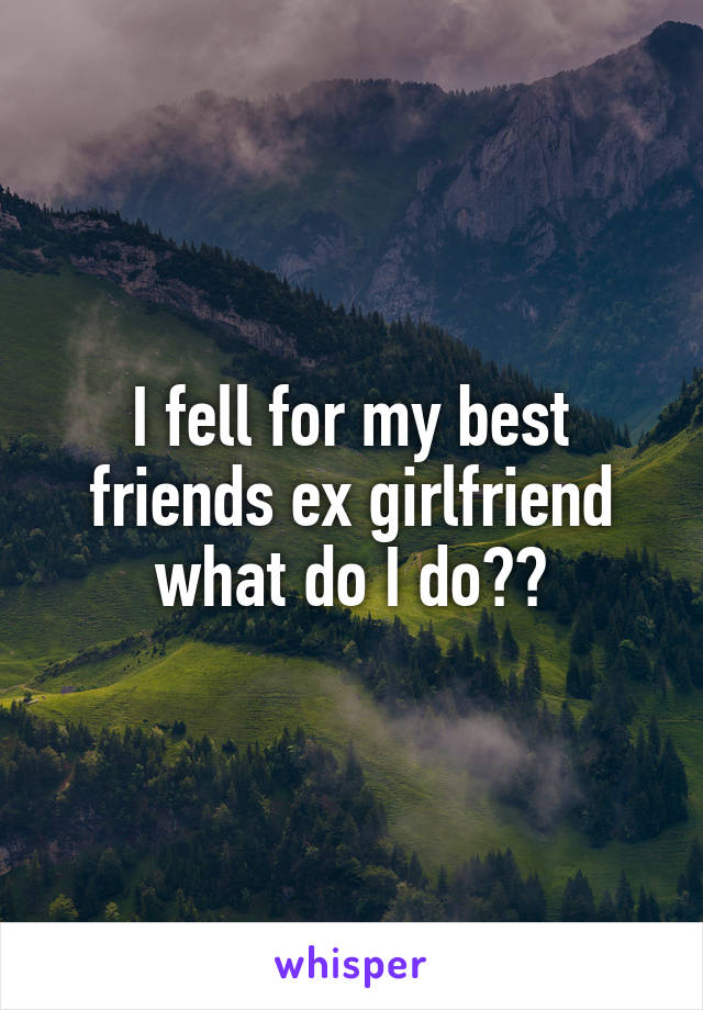 I fell for my best friends ex girlfriend what do I do??