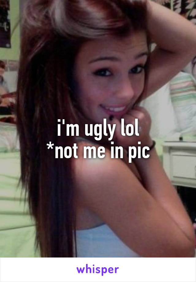 i'm ugly lol
*not me in pic