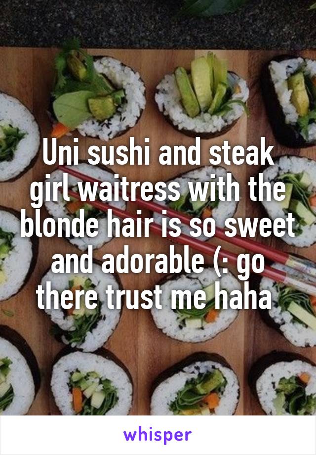 Uni sushi and steak girl waitress with the blonde hair is so sweet and adorable (: go there trust me haha 