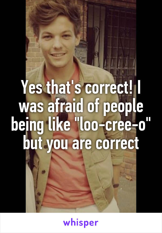 Yes that's correct! I was afraid of people being like "loo-cree-o" but you are correct