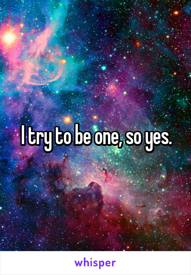 I try to be one, so yes.