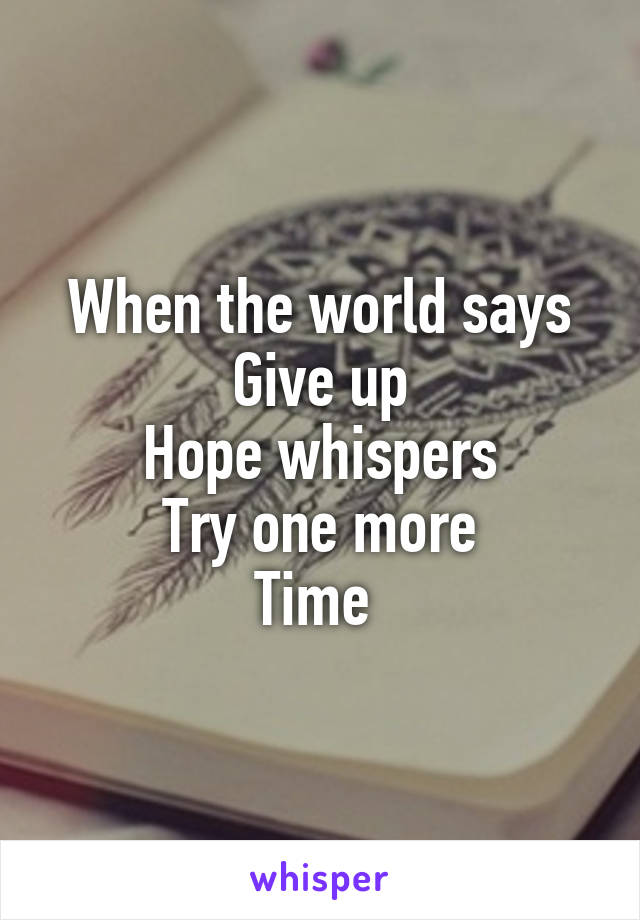 When the world says
Give up
Hope whispers
Try one more
Time 