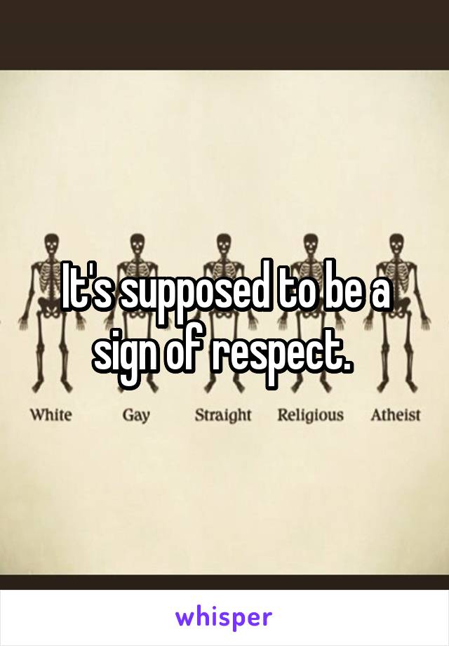 It's supposed to be a sign of respect. 