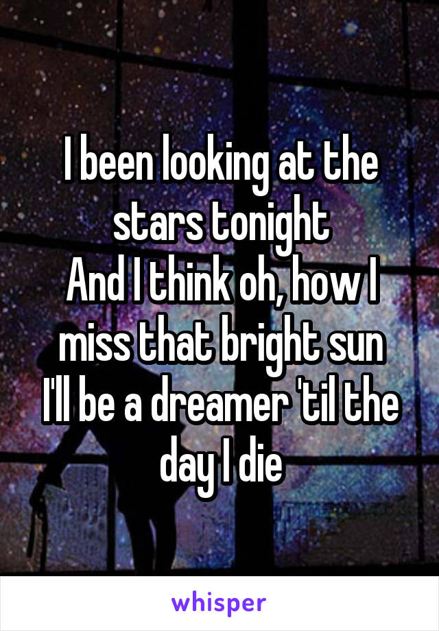 I been looking at the stars tonight
And I think oh, how I miss that bright sun
I'll be a dreamer 'til the day I die