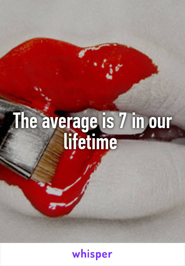 The average is 7 in our lifetime 