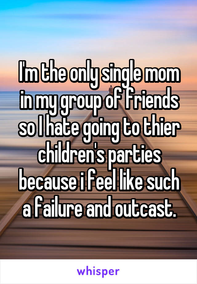 I'm the only single mom in my group of friends so I hate going to thier children's parties because i feel like such a failure and outcast.