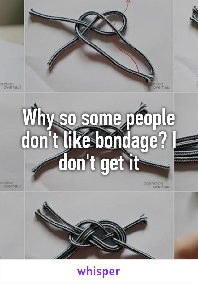 Why so some people don't like bondage? I don't get it