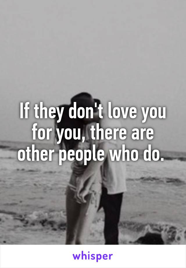 If they don't love you for you, there are other people who do. 