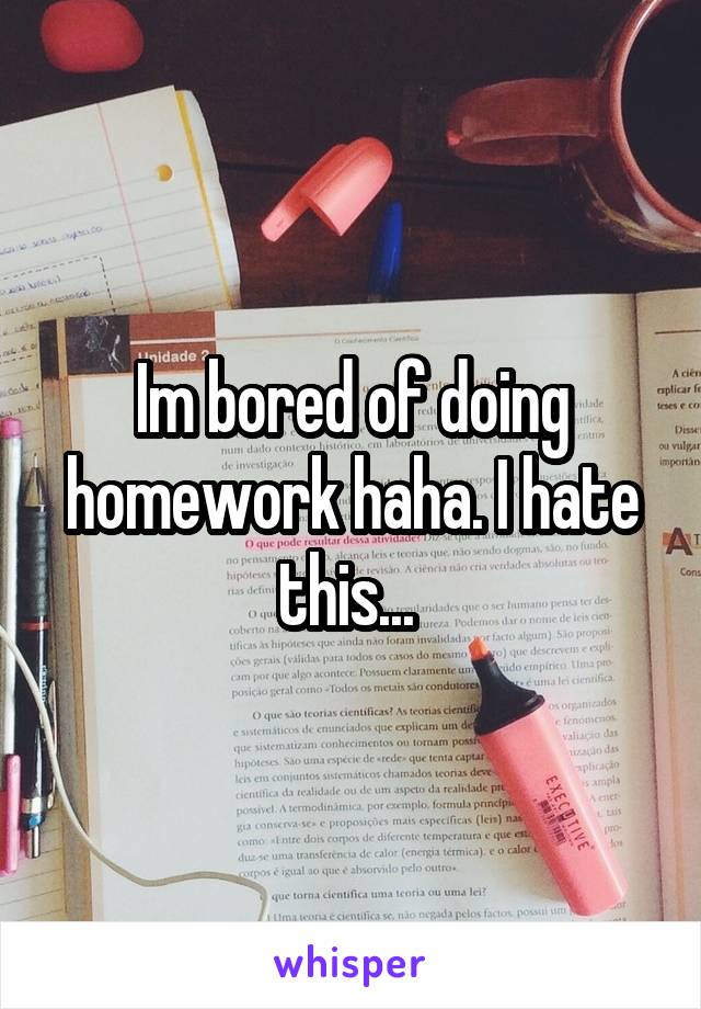 Im bored of doing homework haha. I hate this... 