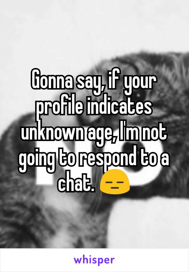 Gonna say, if your profile indicates unknown age, I'm not going to respond to a chat. 😑