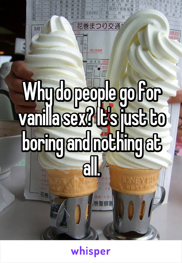 Why do people go for vanilla sex? It's just to boring and nothing at all.