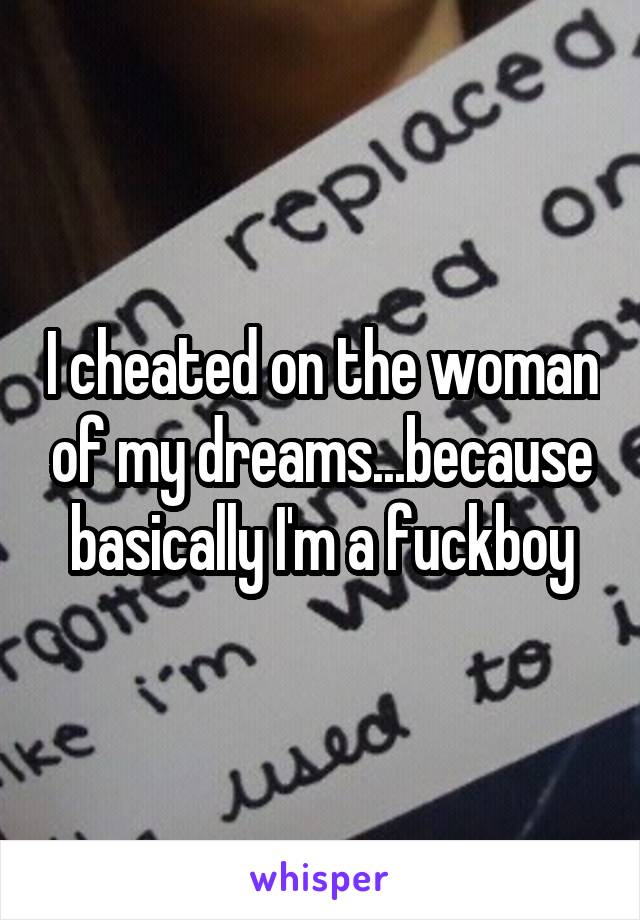 I cheated on the woman of my dreams...because basically I'm a fuckboy