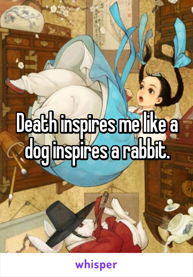 Death inspires me like a dog inspires a rabbit.