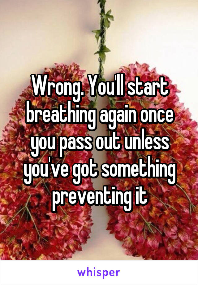 Wrong. You'll start breathing again once you pass out unless you've got something preventing it