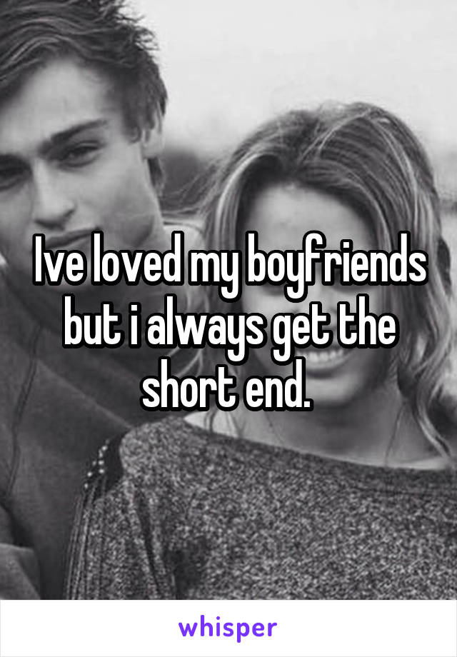 Ive loved my boyfriends but i always get the short end. 