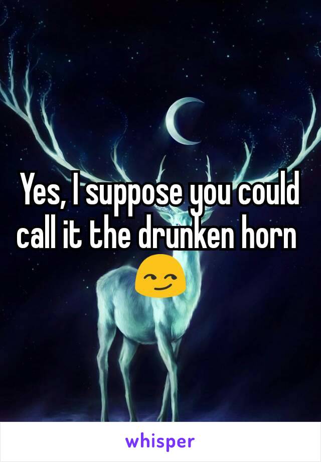 Yes, I suppose you could call it the drunken horn 
😏