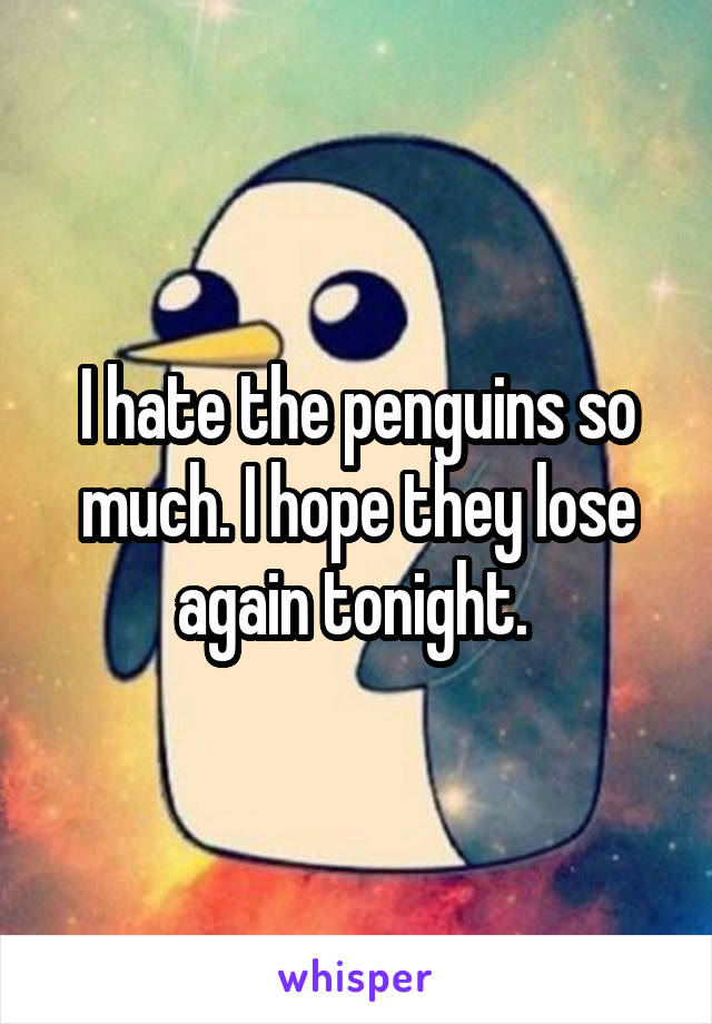 I hate the penguins so much. I hope they lose again tonight. 