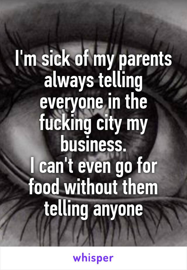 I'm sick of my parents always telling everyone in the fucking city my business.
I can't even go for food without them telling anyone