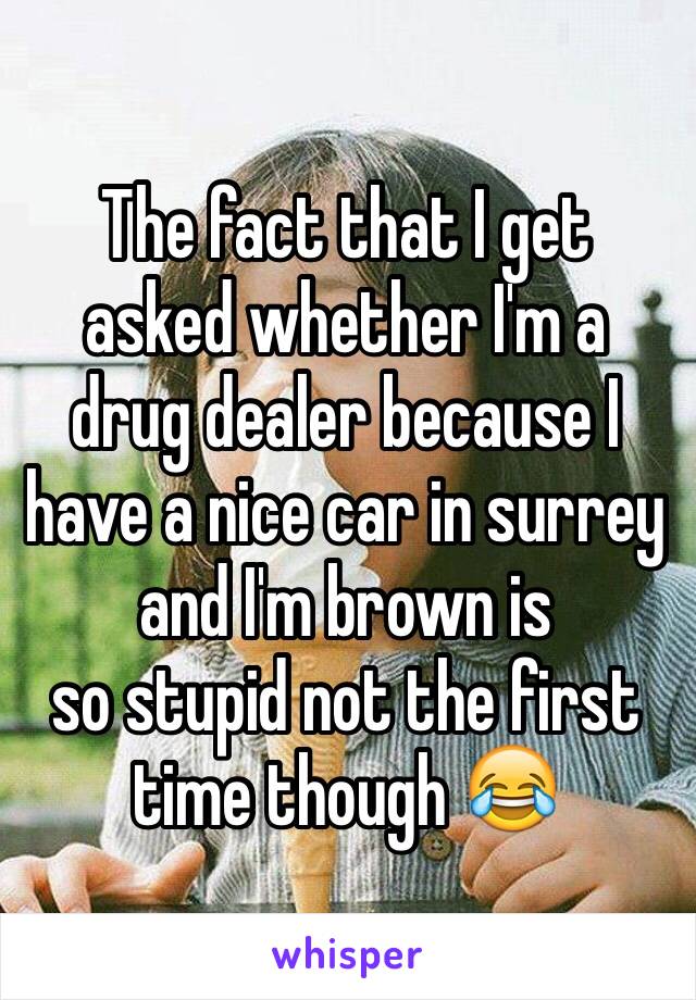 The fact that I get asked whether I'm a drug dealer because I have a nice car in surrey and I'm brown is 
so stupid not the first time though 😂