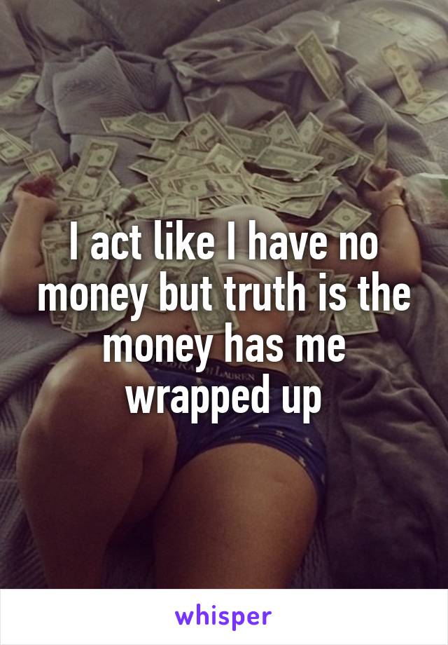 I act like I have no money but truth is the money has me wrapped up