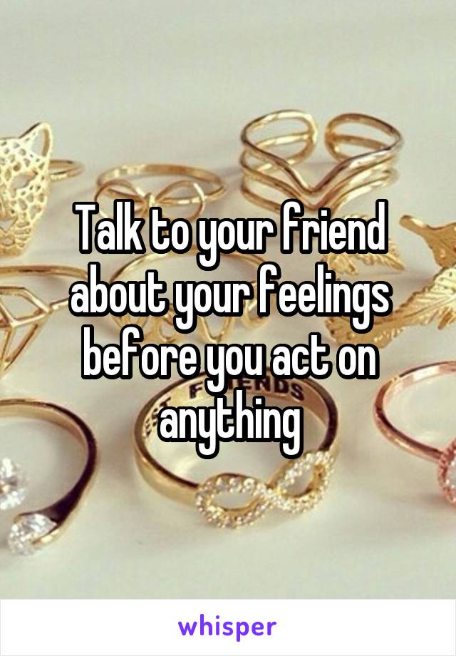 Talk to your friend about your feelings before you act on anything