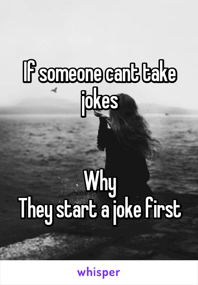 If someone cant take jokes


Why
They start a joke first