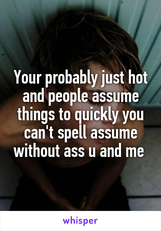 Your probably just hot and people assume things to quickly you can't spell assume without ass u and me 