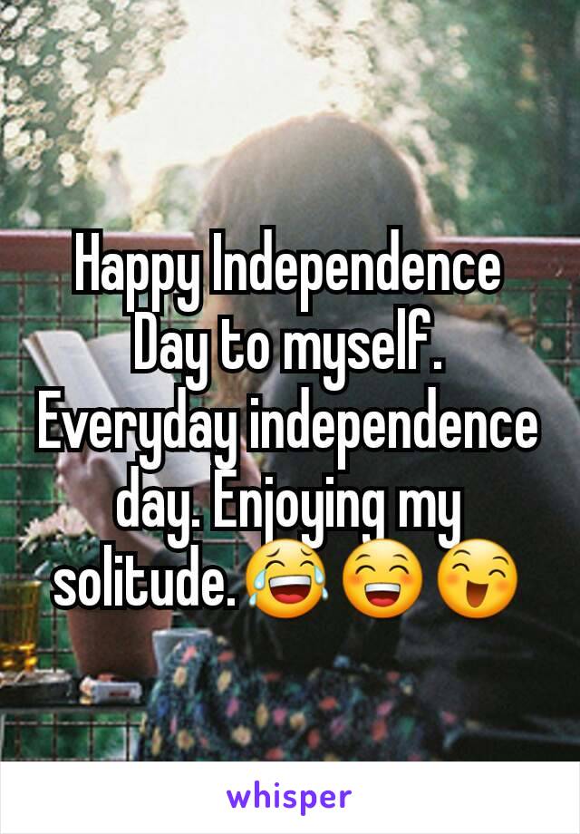 Happy Independence Day to myself. Everyday independence day. Enjoying my solitude.😂😁😄