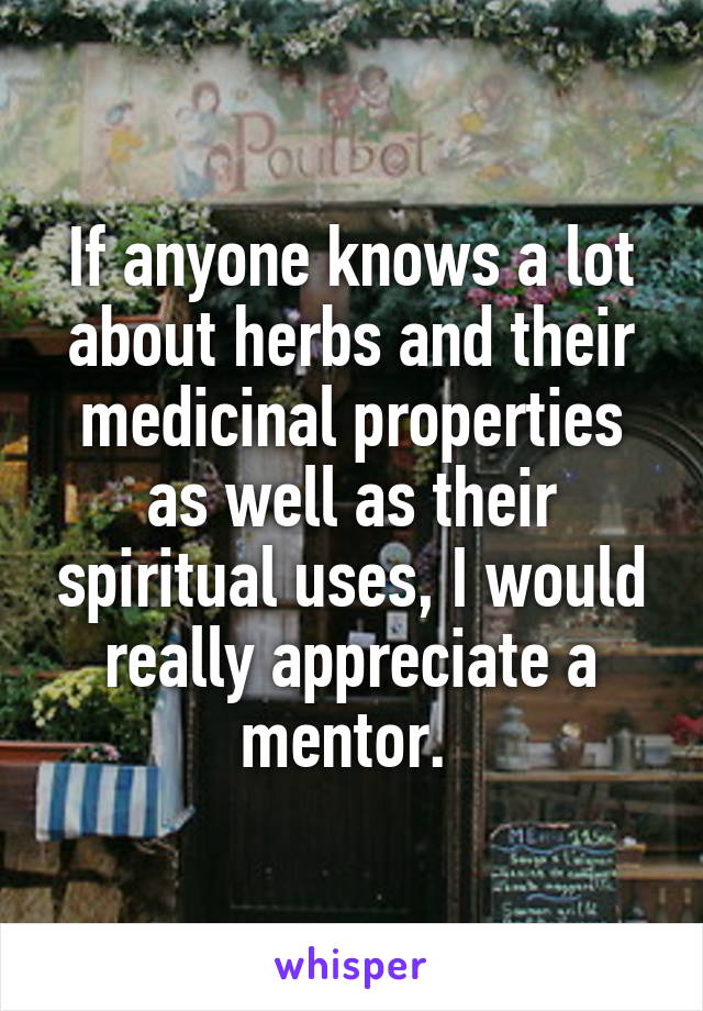 If anyone knows a lot about herbs and their medicinal properties as well as their spiritual uses, I would really appreciate a mentor. 