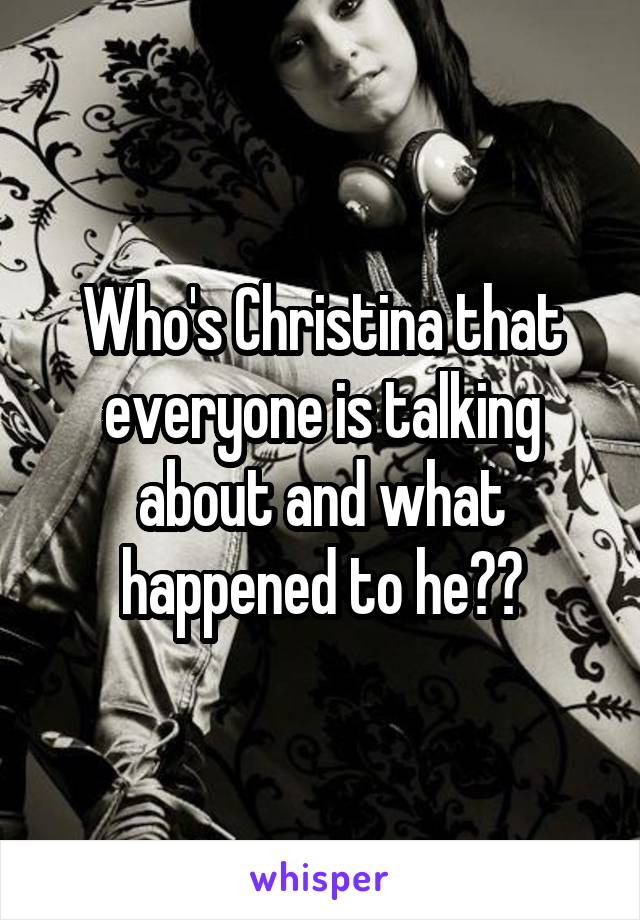 Who's Christina that everyone is talking about and what happened to he??