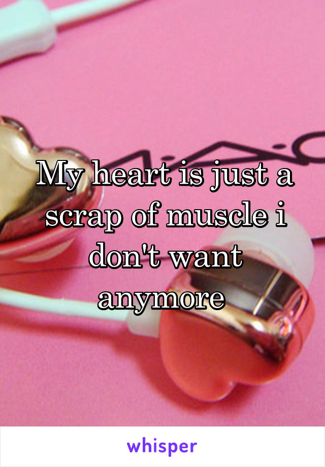 My heart is just a scrap of muscle i don't want anymore 