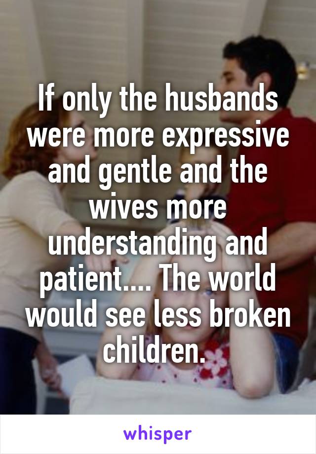 If only the husbands were more expressive and gentle and the wives more understanding and patient.... The world would see less broken children. 