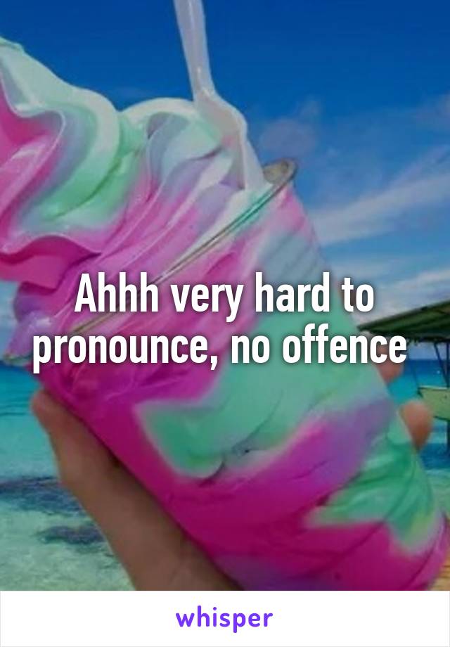 Ahhh very hard to pronounce, no offence 